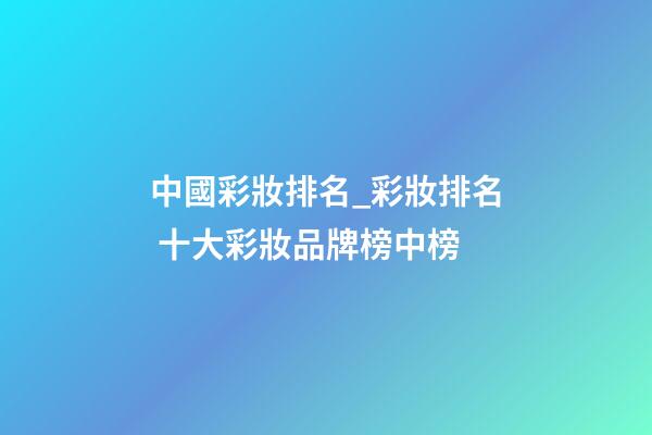 中國彩妝排名_彩妝排名 十大彩妝品牌榜中榜-第1張-商標(biāo)起名-玄機派